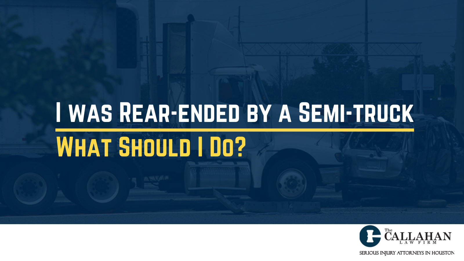 I was Rear-ended by a Semi-truck - What Should I Do - callahan law firm - houston texas - injury attorney